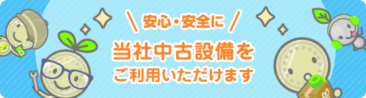 安心・安全に当社中古設備をご利用いただけます
