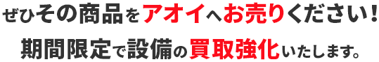 ぜひその商品をアオイへお売りください！期間限定で設備の買取強化いたします。
