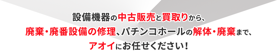 設備機器の中古販売と買取りから、廃棄・廃番設備の修理、パチンコホールの解体・廃棄まで、アオイにお任せください！